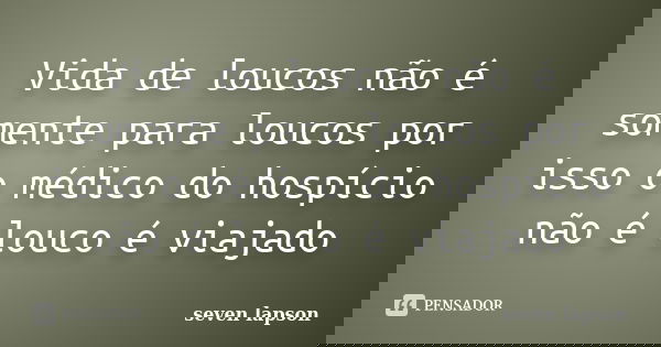 Vida de loucos não é somente para loucos por isso o médico do hospício não é louco é viajado... Frase de seven lapson.