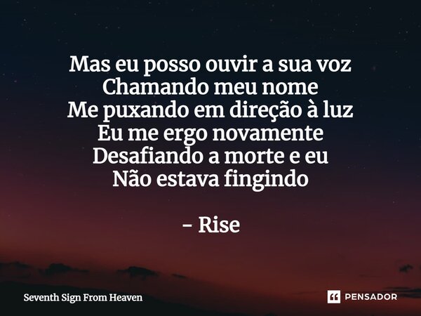 ⁠Mas eu posso ouvir a sua voz Chamando meu nome Me puxando em direção à luz Eu me ergo novamente Desafiando a morte e eu Não estava fingindo - Rise... Frase de Seventh Sign From Heaven.