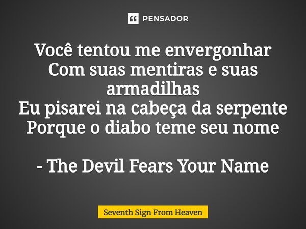 ⁠Você tentou me envergonhar Com suas mentiras e suas armadilhas Eu pisarei na cabeça da serpente Porque o diabo teme seu nome - The Devil Fears Your Name... Frase de Seventh Sign From Heaven.