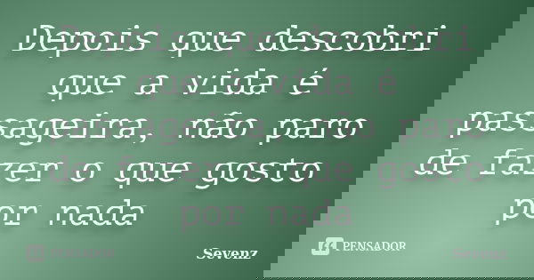 Depois que descobri que a vida é passageira, não paro de fazer o que gosto por nada... Frase de Sevenz.