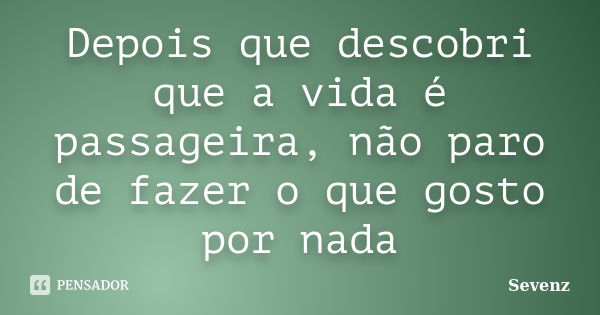 Depois que descobri que a vida é passageira, não paro de fazer o que gosto por nada... Frase de Sevenz.