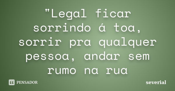 "Legal ficar sorrindo á toa, sorrir pra qualquer pessoa, andar sem rumo na rua... Frase de severial.