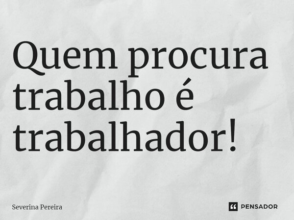 ⁠Quem procura trabalho é trabalhador!... Frase de Severina Pereira.