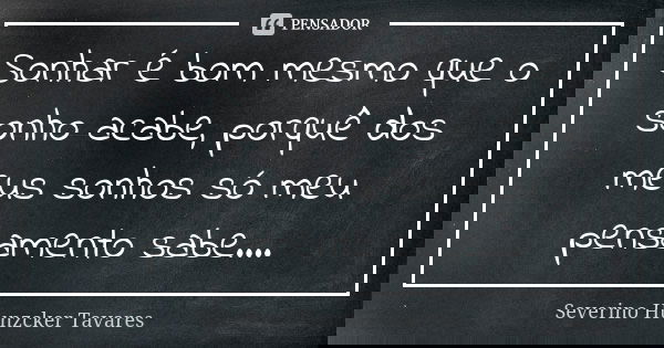 Sonhar é bom mesmo que o sonho acabe, porquê dos meus sonhos só meu pensamento sabe....... Frase de Severino Hunzcker Tavares.