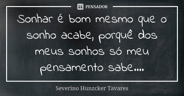 Sonhar é bom mesmo que o sonho acabe, porquê dos meus sonhos só meu pensamento sabe....... Frase de Severino Hunzcker Tavares.