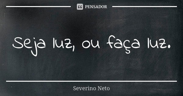 Seja luz, ou faça luz.... Frase de Severino Neto.