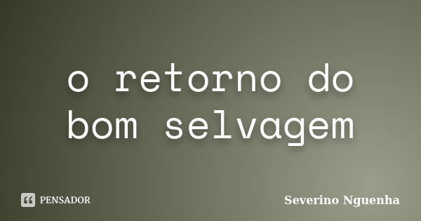 o retorno do bom selvagem... Frase de Severino Nguenha.