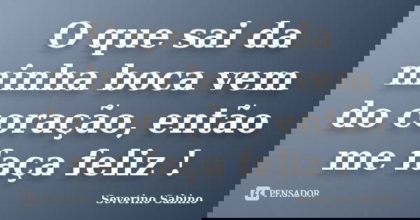 O que sai da minha boca vem do coração, então me faça feliz !... Frase de Severino Sabino.