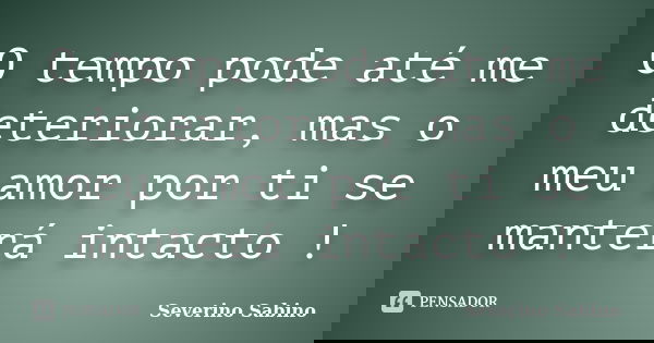 O tempo pode até me deteriorar, mas o meu amor por ti se manterá intacto !... Frase de Severino Sabino.