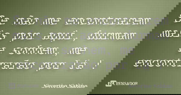 Se não me encontrarem mais por aqui, durmam e sonhem, me encontrarão por lá !... Frase de Severino Sabino.