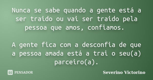 Nunca se sabe quando a gente está a ser traido ou vai ser traido pela pessoa que amos, confiamos. A gente fica com a desconfia de que a pessoa amada está a trai... Frase de severino victorino.