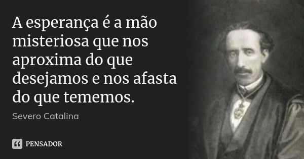 A esperança é a mão misteriosa que nos aproxima do que desejamos e nos afasta do que tememos.... Frase de Severo Catalina.