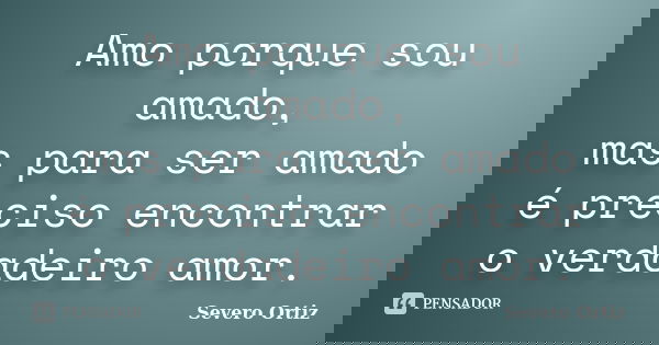 Amo porque sou amado, mas para ser amado é preciso encontrar o verdadeiro amor.... Frase de Severo Ortiz.