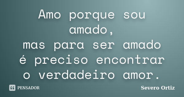 Amo porque sou amado, mas para ser amado é preciso encontrar o verdadeiro amor.... Frase de Severo Ortiz.