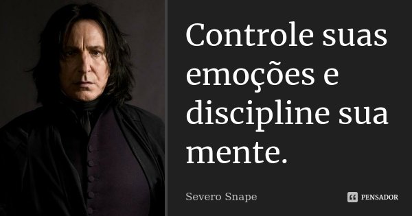 Controle suas emoções e discipline sua mente.... Frase de Severo Snape.