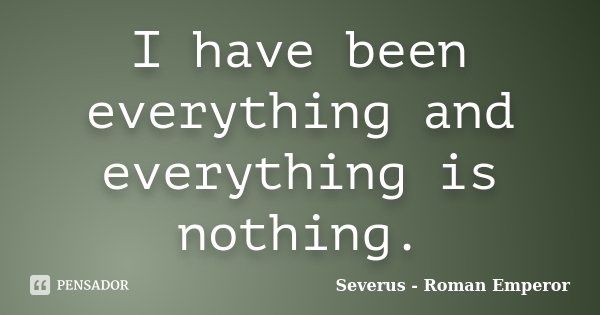 I have been everything and everything is nothing.... Frase de Severus - Roman Emperor.