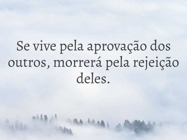Se vive pela aprovação dos outros, morrerá pela rejeição deles.