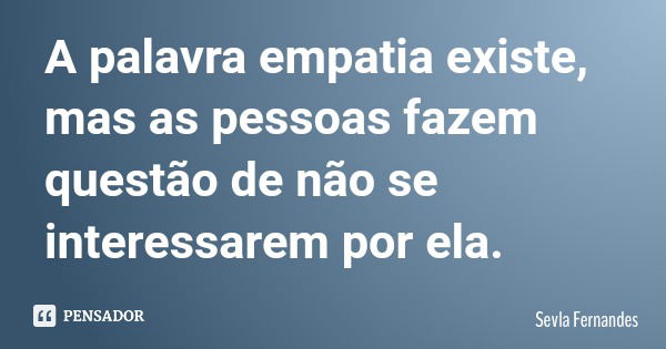 A palavra empatia existe, mas as pessoas fazem questão de não se interessarem por ela.... Frase de Sevla Fernandes.