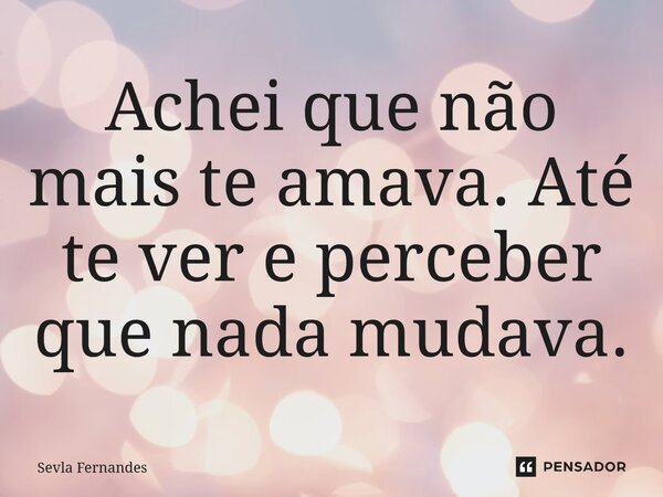 ⁠Achei que não mais te amava. Até te ver e perceber que nada mudava.... Frase de Sevla Fernandes.