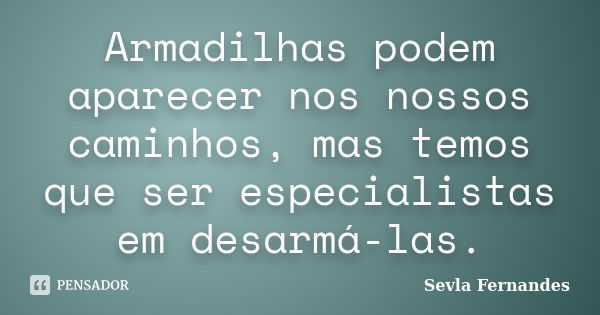 Armadilhas podem aparecer nos nossos caminhos, mas temos que ser especialistas em desarmá-las.... Frase de Sevla Fernandes.