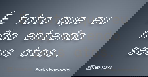 É fato que eu não entendo seus atos.... Frase de Sevla Fernandes.