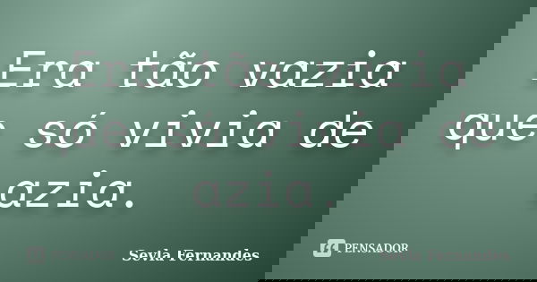 Era tão vazia que só vivia de azia.... Frase de Sevla Fernandes.