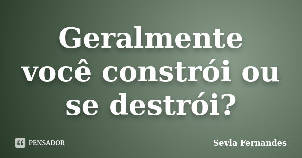 Geralmente você constrói ou se destrói?... Frase de Sevla Fernandes.