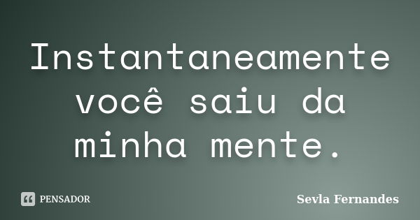 Instantaneamente você saiu da minha mente.... Frase de Sevla Fernandes.