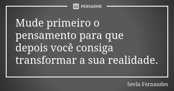 Mude primeiro o pensamento para que depois você consiga transformar a sua realidade.... Frase de Sevla Fernandes.