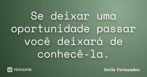 Se deixar uma oportunidade passar você deixará de conhecê-la.... Frase de Sevla Fernandes.