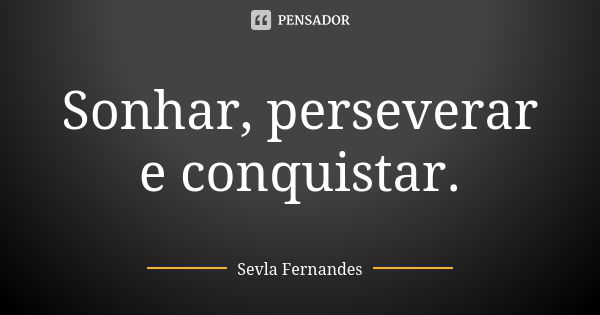 Sonhar, perseverar e conquistar.... Frase de Sevla Fernandes.