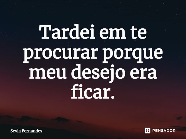 ⁠Tardei em te procurar porque meu desejo era ficar.... Frase de Sevla Fernandes.