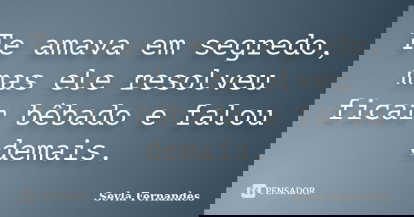 Te amava em segredo, mas ele resolveu ficar bêbado e falou demais.... Frase de Sevla Fernandes.