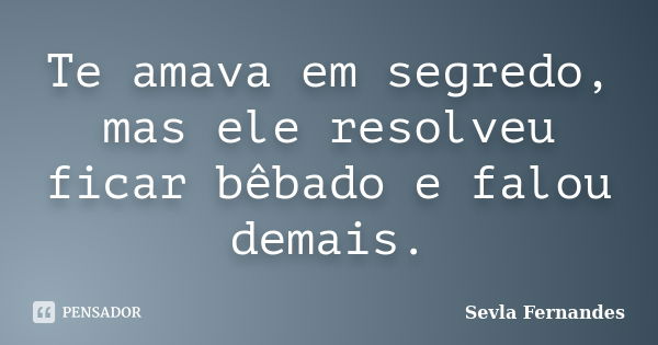 Te amava em segredo, mas ele resolveu ficar bêbado e falou demais.... Frase de Sevla Fernandes.