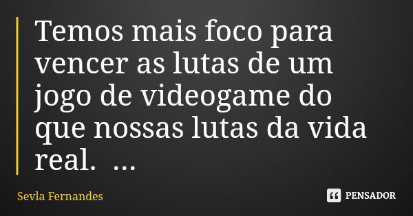 Temos mais foco para vencer as lutas de um jogo de videogame do que nossas lutas da vida real.... Frase de Sevla Fernandes.