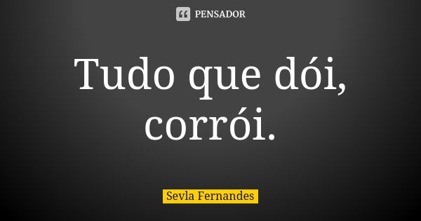 Tudo que dói, corrói.... Frase de Sevla Fernandes.