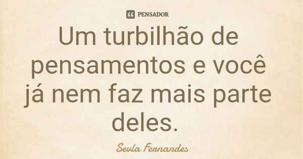 Um turbilhão de pensamentos e você já nem faz mais parte deles.... Frase de Sevla Fernandes.