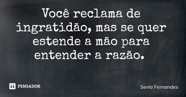 Você reclama de ingratidão, mas se quer estende a mão para entender a razão.... Frase de Sevla Fernandes.