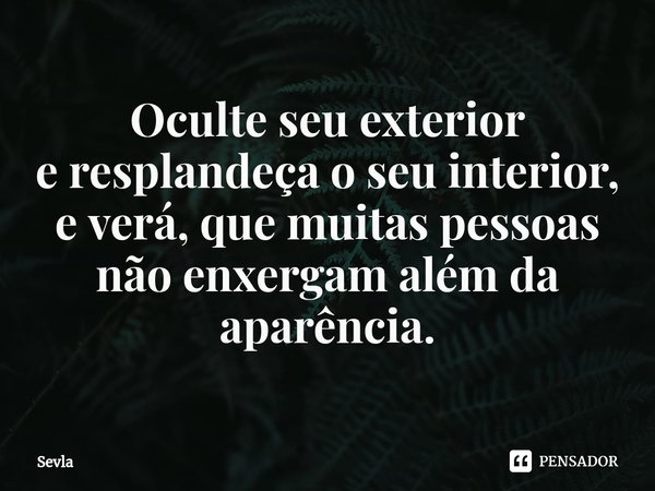 ⁠Oculte seu exterior
e resplandeça o seu interior,
e verá, que muitas pessoas
não enxergam além da aparência.... Frase de Sevla.