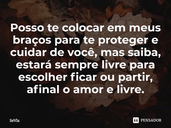 ⁠Posso te colocar em meus braços para te proteger e cuidar de você, mas saiba, estará sempre livre para escolher ficar ou partir, afinal o amor e livre.... Frase de Sevla.