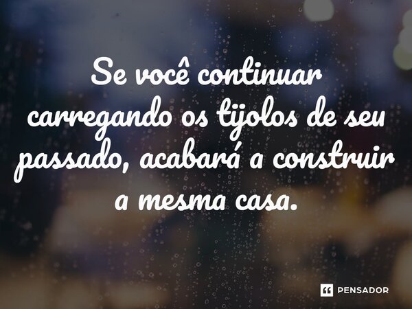 ⁠Se você continuar carregando os tijolos de seu passado, acabará a construir a mesma casa.
