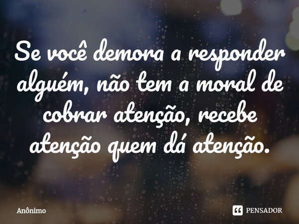 ⁠Se você demora a responder alguém, não tem a moral de cobrar atenção, recebe atenção quem dá atenção.... Frase de Anônimo.