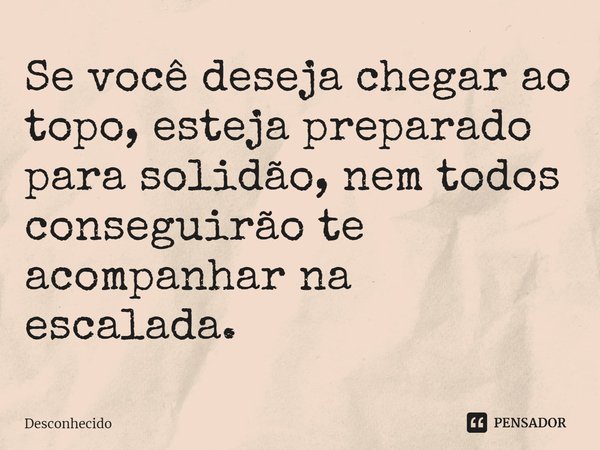 ⁠Se você deseja chegar ao topo, esteja preparado para solidão, nem todos conseguirão te acompanhar na escalada.