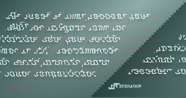 Se você é uma pessoa que NÃO se alegra com as vitórias dos que estão próximos a ti, certamente ainda não está pronto para receber as suas conquistas.