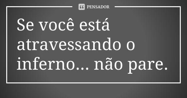 Se você está atravessando o inferno... não pare.