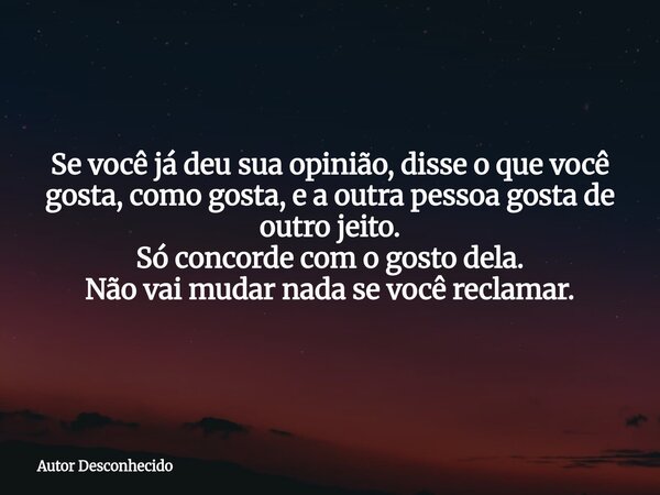 Se você já deu sua opinião, disse o que você gosta, como gosta, e a outra pessoa gosta de outro jeito. Só concorde com o gosto dela. Não vai mudar nada se você ... Frase de Autor Desconhecido.