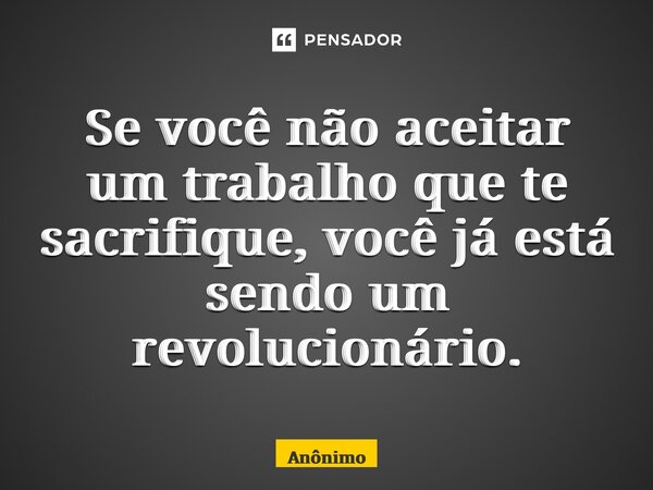 ⁠Se você não aceitar um trabalho que te sacrifique, você já está sendo um revolucionário.... Frase de Anônimo.