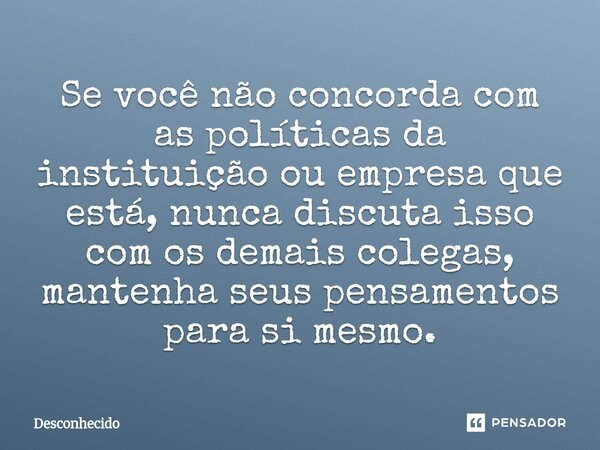 ⁠Se você não concorda com as políticas da instituição ou empresa que está, nunca discuta isso com os demais colegas, mantenha seus pensamentos para si mesmo.
