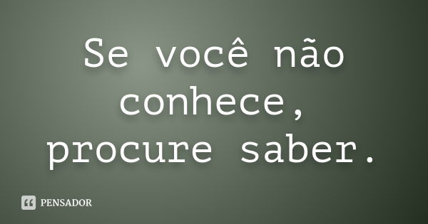 Se você não conhece, procure saber.