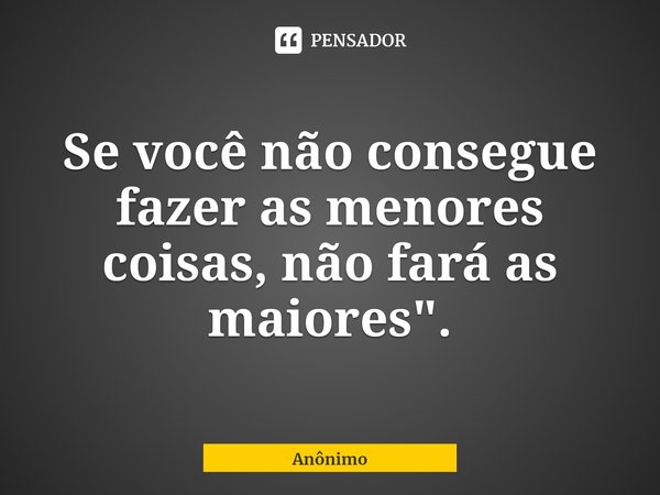 ⁠Se você não consegue fazer as menores coisas, não fará as maiores".... Frase de Anônimo.